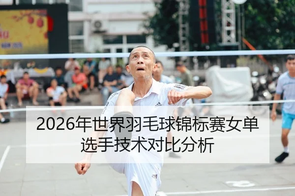 2026年世界羽毛球锦标赛女单选手技术对比分析