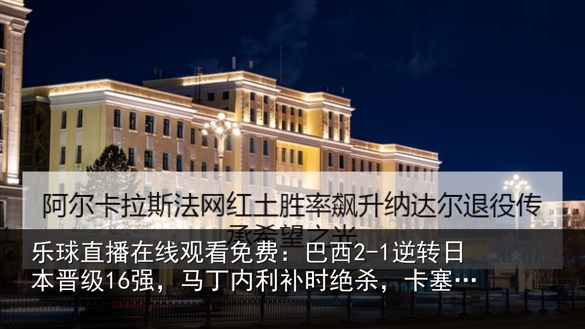 乐球直播在线观看免费：巴西2-1逆转日本晋级16强，马丁内利补时绝杀，卡塞米罗建功