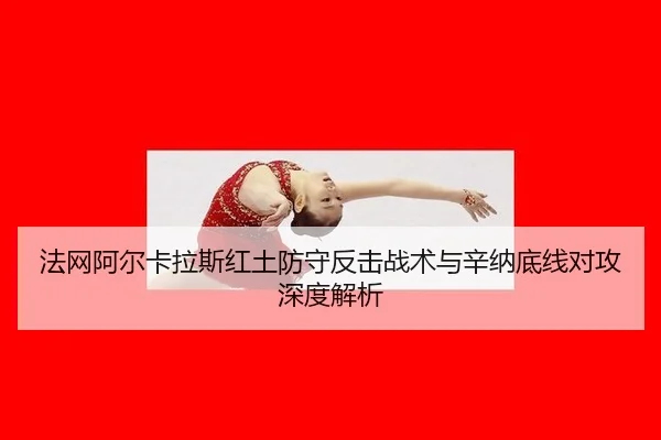 法网阿尔卡拉斯红土防守反击战术与辛纳底线对攻深度解析