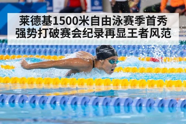 莱德基1500米自由泳赛季首秀强势打破赛会纪录再显王者风范