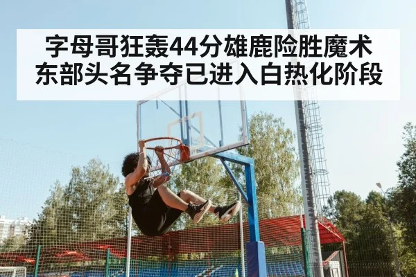 字母哥狂轰44分雄鹿险胜魔术 东部头名争夺已进入白热化阶段