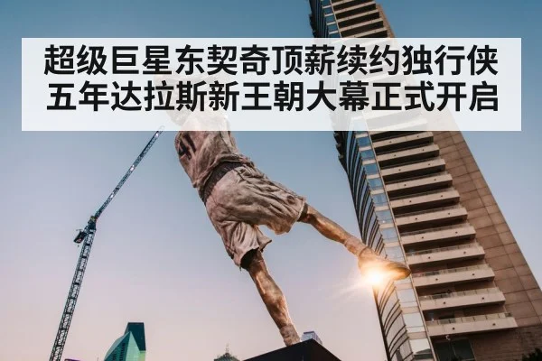 超级巨星东契奇顶薪续约独行侠五年达拉斯新王朝大幕正式开启
