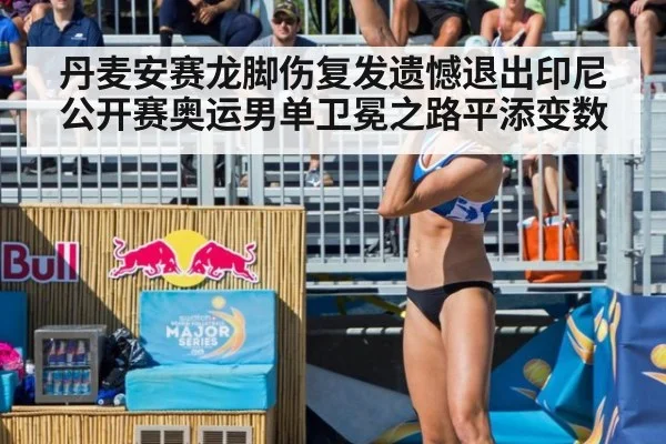 丹麦安赛龙脚伤复发遗憾退出印尼公开赛奥运男单卫冕之路平添变数