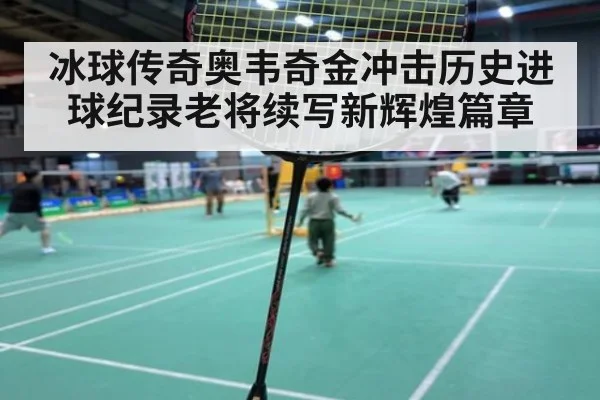 冰球传奇奥韦奇金冲击历史进球纪录老将续写新辉煌篇章