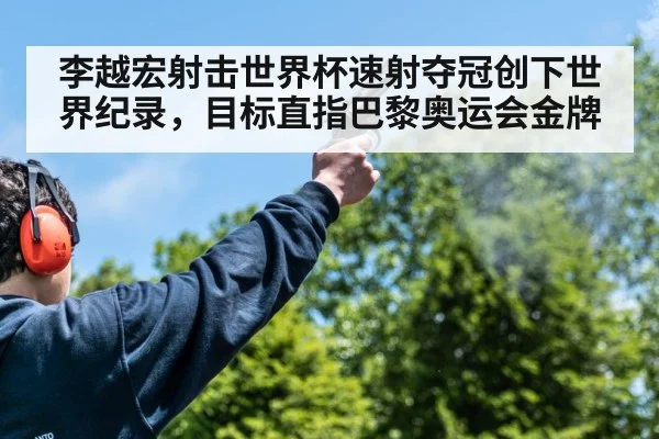 李越宏射击世界杯速射夺冠创下世界纪录，目标直指巴黎奥运会金牌